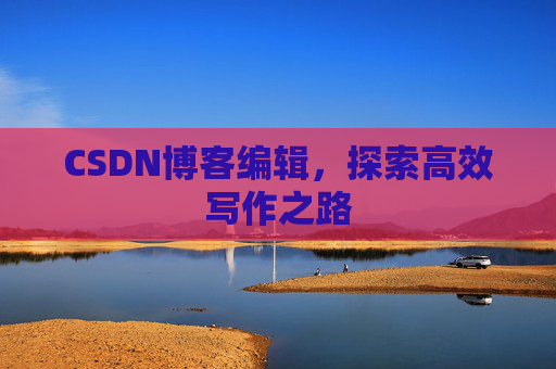 CSDN博客编辑，探索高效写作之路