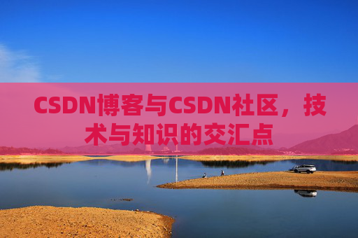 CSDN博客与CSDN社区，技术与知识的交汇点
